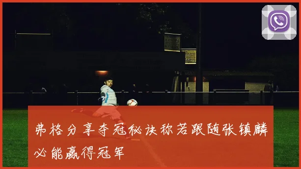 弗格分享夺冠秘诀称若跟随张镇麟必能赢得冠军