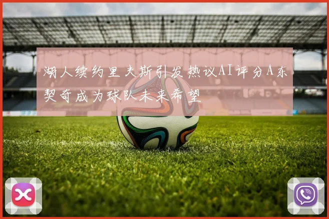 湖人续约里夫斯引发热议AI评分A东契奇成为球队未来希望