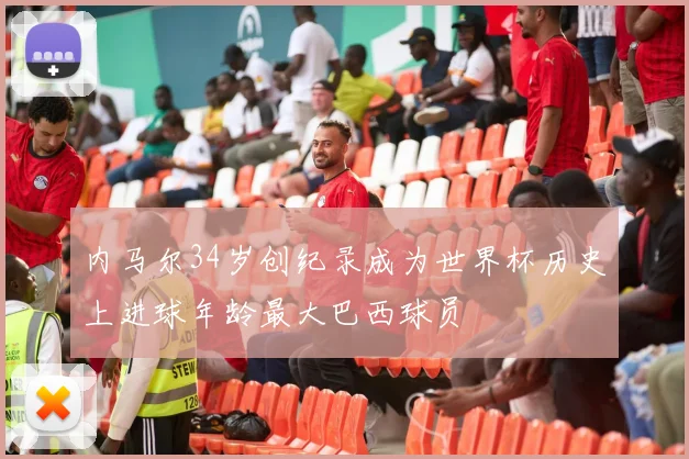 内马尔34岁创纪录成为世界杯历史上进球年龄最大巴西球员