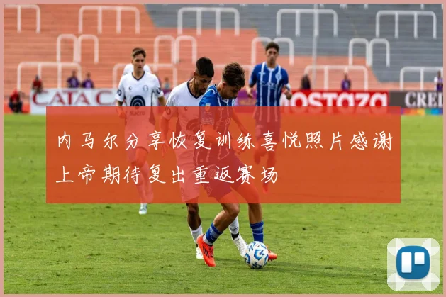 内马尔分享恢复训练喜悦照片感谢上帝期待复出重返赛场