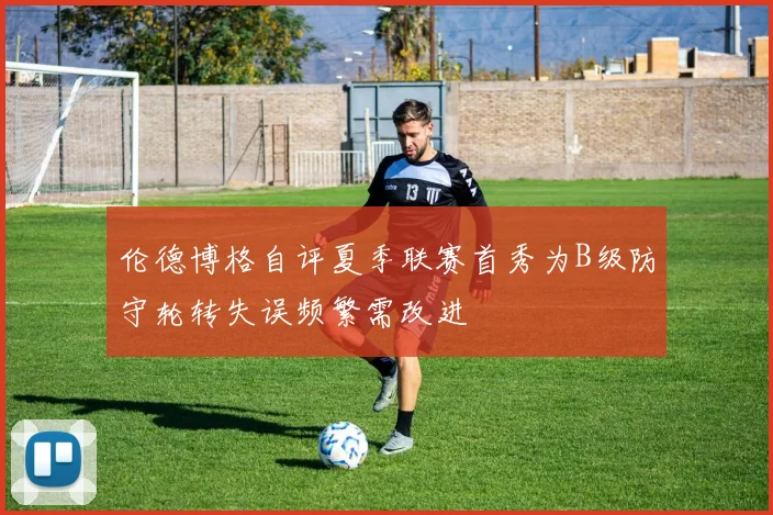 伦德博格自评夏季联赛首秀为B级防守轮转失误频繁需改进