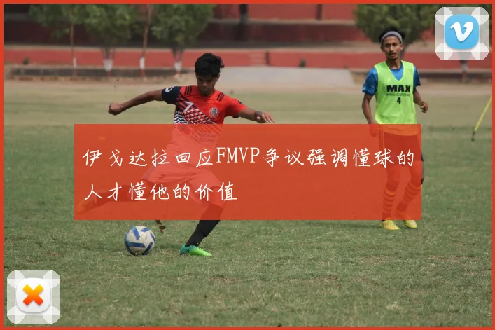 伊戈达拉回应FMVP争议强调懂球的人才懂他的价值