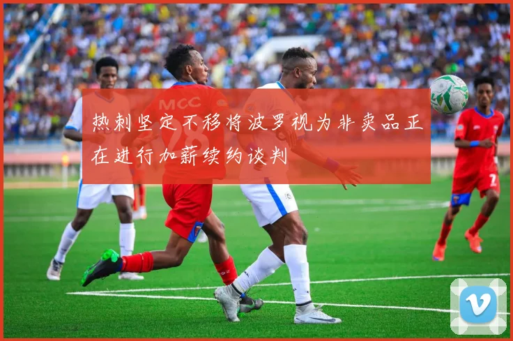 热刺坚定不移将波罗视为非卖品正在进行加薪续约谈判