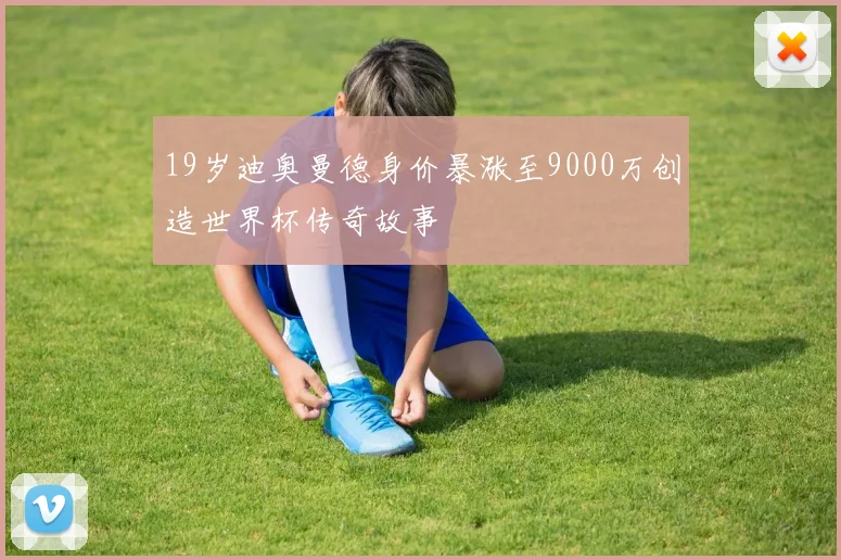 19岁迪奥曼德身价暴涨至9000万创造世界杯传奇故事