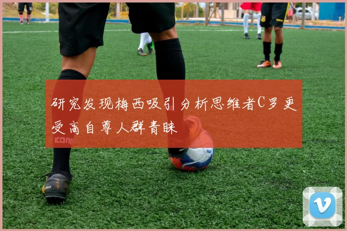 研究发现梅西吸引分析思维者C罗更受高自尊人群青睐