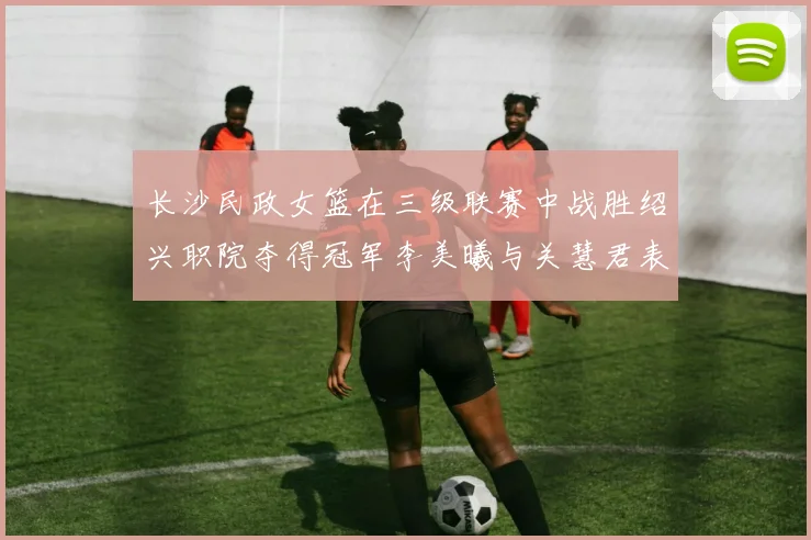 长沙民政女篮在三级联赛中战胜绍兴职院夺得冠军李美曦与关慧君表现出色