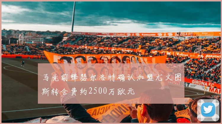 马竞前锋瑟尔洛特确认加盟尤文图斯转会费约2500万欧元