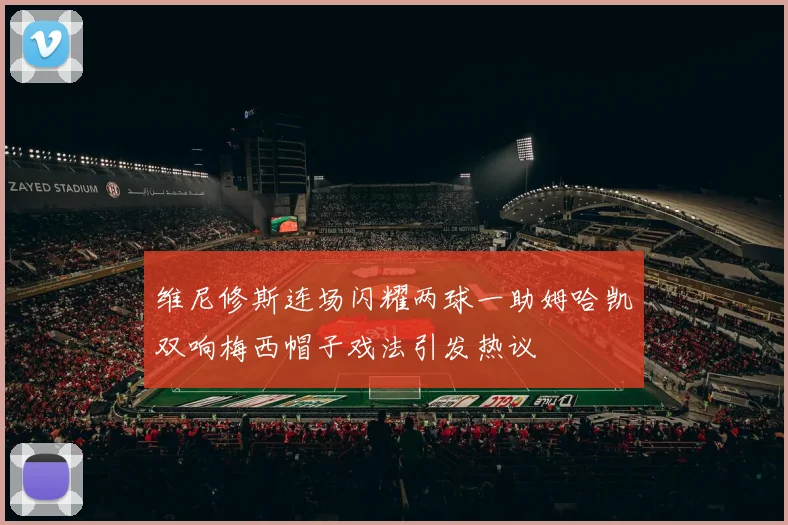 维尼修斯连场闪耀两球一助姆哈凯双响梅西帽子戏法引发热议
