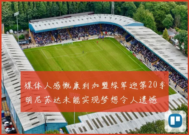 媒体人感慨康利加盟绿军迎第20季明尼苏达未能实现梦想令人遗憾