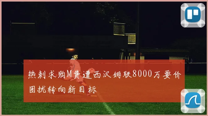 热刺求购M费遭西汉姆联8000万要价困扰转向新目标